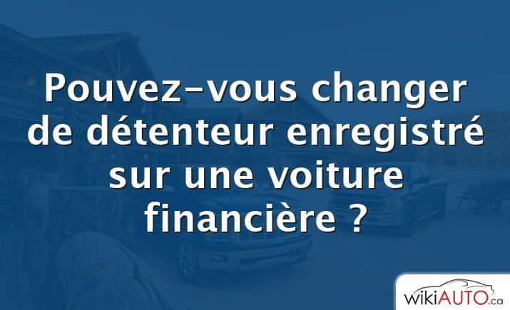 Pouvez-vous changer de détenteur enregistré sur une voiture financière ?